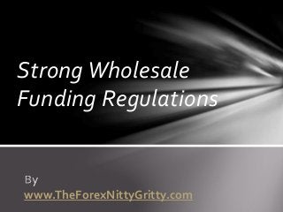 Strong Wholesale
Funding Regulations
www.TheForexNittyGritty.com
 