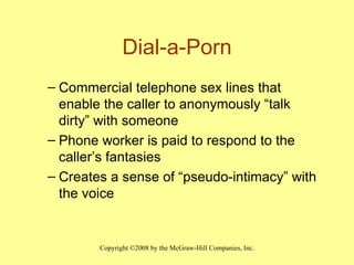 Dial-a-Porn Commercial telephone sex lines that enable the caller to anonymously “talk dirty” with someone Phone worker is paid to respond to the caller’s fantasies Creates a sense of “pseudo-intimacy” with the voice 