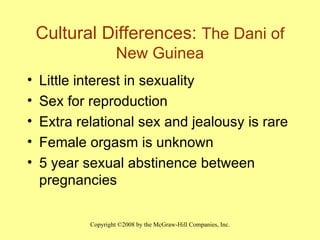 Cultural Differences:  The Dani of New Guinea Little interest in sexuality Sex for reproduction Extra relational sex and jealousy is rare Female orgasm is unknown 5 year sexual abstinence between pregnancies 