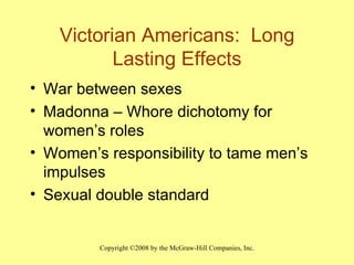 Victorian Americans:  Long Lasting Effects War between sexes Madonna – Whore dichotomy for women’s roles Women’s responsibility to tame men’s impulses Sexual double standard 