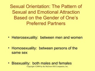 Sexual Orientation: The Pattern of Sexual and Emotional Attraction Based on the Gender of One’s Preferred Partners Heterosexuality:  between men and women Homosexuality:  between persons of the same sex Bisexuality:  both males and females 