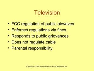 Television FCC regulation of public airwaves Enforces regulations via fines Responds to public grievances Does not regulate cable Parental responsibility 