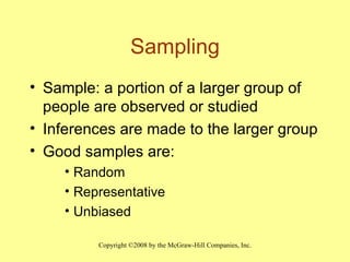 Sampling Sample: a portion of a larger group of people are observed or studied Inferences are made to the larger group Good samples are:  Random Representative Unbiased 