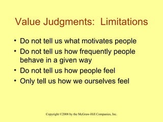 Value Judgments:  Limitations Do not tell us what motivates people Do not tell us how frequently people behave in a given way Do not tell us how people feel Only tell us how we ourselves feel 