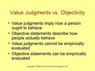 Value Judgments vs. Objectivity Value judgments imply how a person  ought  to behave Objective statements describe how people  actually  behave Value judgments cannot be empirically evaluated Objective statements can be empirically evaluated 
