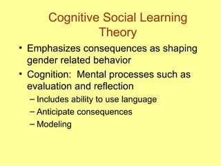 Cognitive Social Learning Theory Emphasizes consequences as shaping gender related behavior Cognition:  Mental processes such as evaluation and reflection Includes ability to use language Anticipate consequences Modeling 