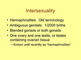 Intersexuality Hermaphrodites:  Old terminology Ambiguous genitals:  1/2000 births Blended gonads or both gonads One ovary and one testis, or testes containing ovarian tissue Known until recently as “hermaphrodites” 