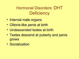 Hormonal Disorders:  DHT Deficiency Internal male organs  Clitoris-like penis at birth  Undescended testes at birth Testes descend at puberty and penis grows Socialization 