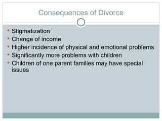 Consequences of Divorce

 Stigmatization
 Change of income
 Higher incidence of physical and emotional problems
 Significantly more problems with children
 Children of one parent families may have special
 issues
 