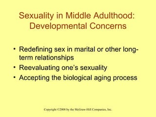 Sexuality in Middle Adulthood:  Developmental Concerns Redefining sex in marital or other long-term relationships Reevaluating one’s sexuality Accepting the biological aging process 
