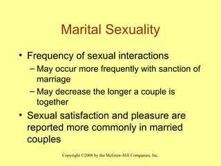 Marital Sexuality Frequency of sexual interactions May occur more frequently with sanction of marriage May decrease the longer a couple is together Sexual satisfaction and pleasure are reported more commonly in married couples 