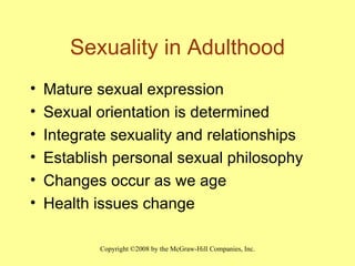 Sexuality in Adulthood Mature sexual expression Sexual orientation is determined Integrate sexuality and relationships Establish personal sexual philosophy Changes occur as we age Health issues change 
