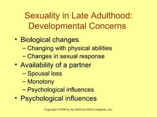 Sexuality in Late Adulthood: Developmental Concerns  Biological changes Changing with physical abilities Changes in sexual response  Availability of a partner  Spousal loss Monotony  Psychological influences Psychological influences 