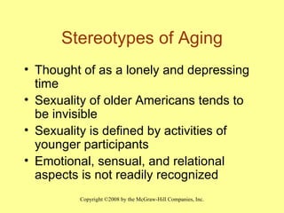 Stereotypes of Aging Thought of as a lonely and depressing time Sexuality of older Americans tends to be invisible Sexuality is defined by activities of younger participants Emotional, sensual, and relational aspects is not readily recognized 