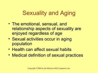 Sexuality and Aging The emotional, sensual, and relationship aspects of sexuality are enjoyed regardless of age Sexual activities occur in aging population Health can affect sexual habits Medical definition of sexual practices 