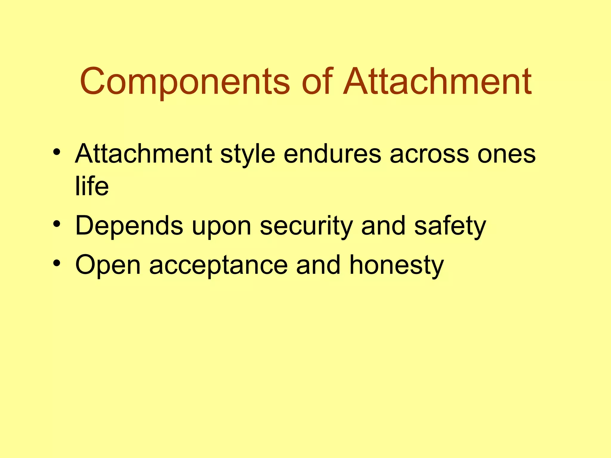 Components of Attachment Attachment style endures across ones life Depends upon security and safety Open acceptance and honesty 
