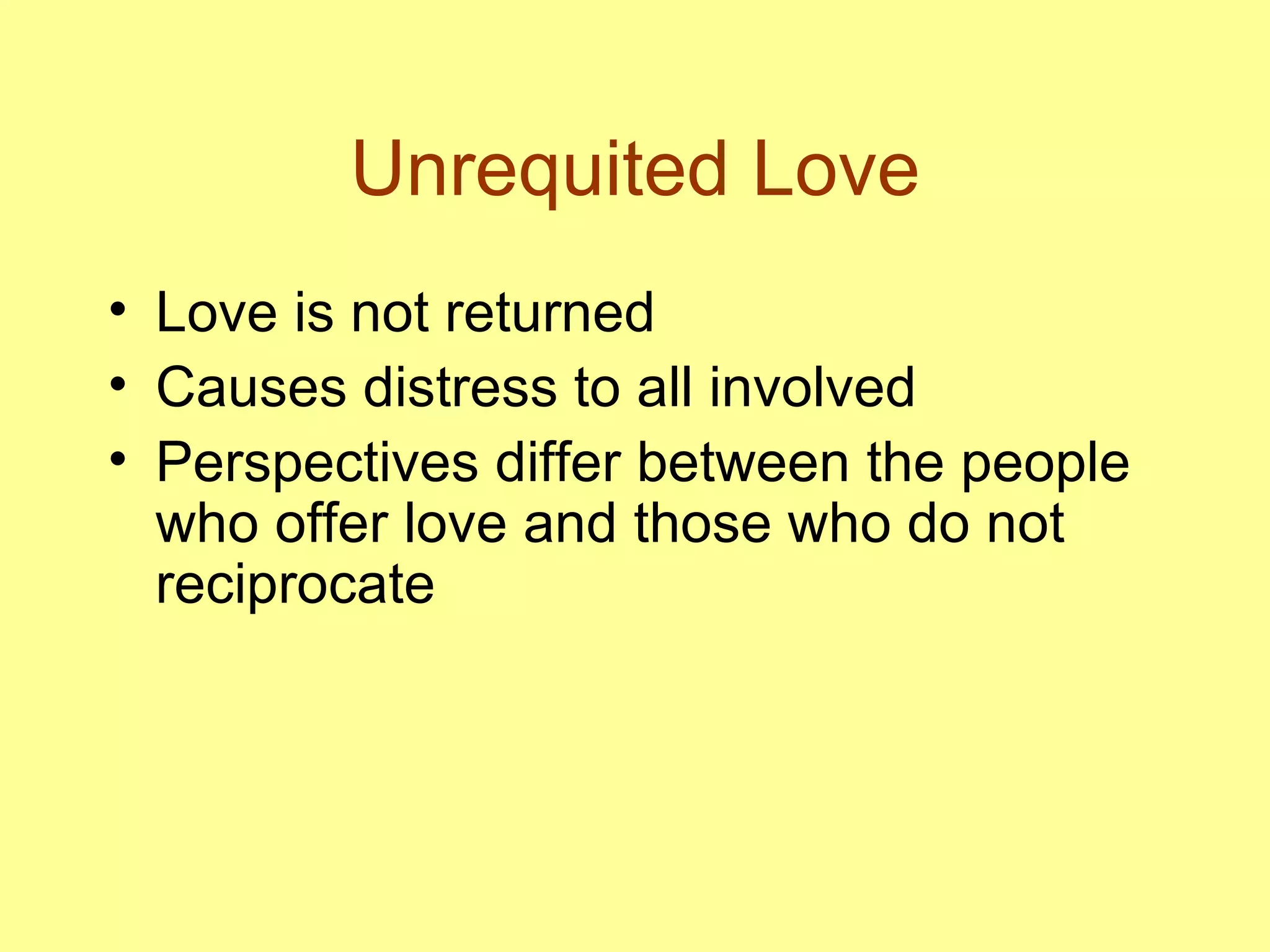 Unrequited Love Love is not returned Causes distress to all involved Perspectives differ between the people who offer love and those who do not reciprocate 