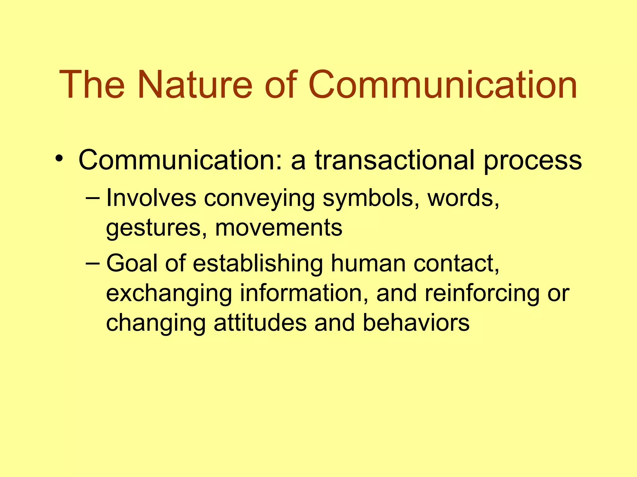 The Nature of Communication Communication: a transactional process  Involves conveying symbols, words, gestures, movements Goal of establishing human contact, exchanging information, and reinforcing or changing attitudes and behaviors  