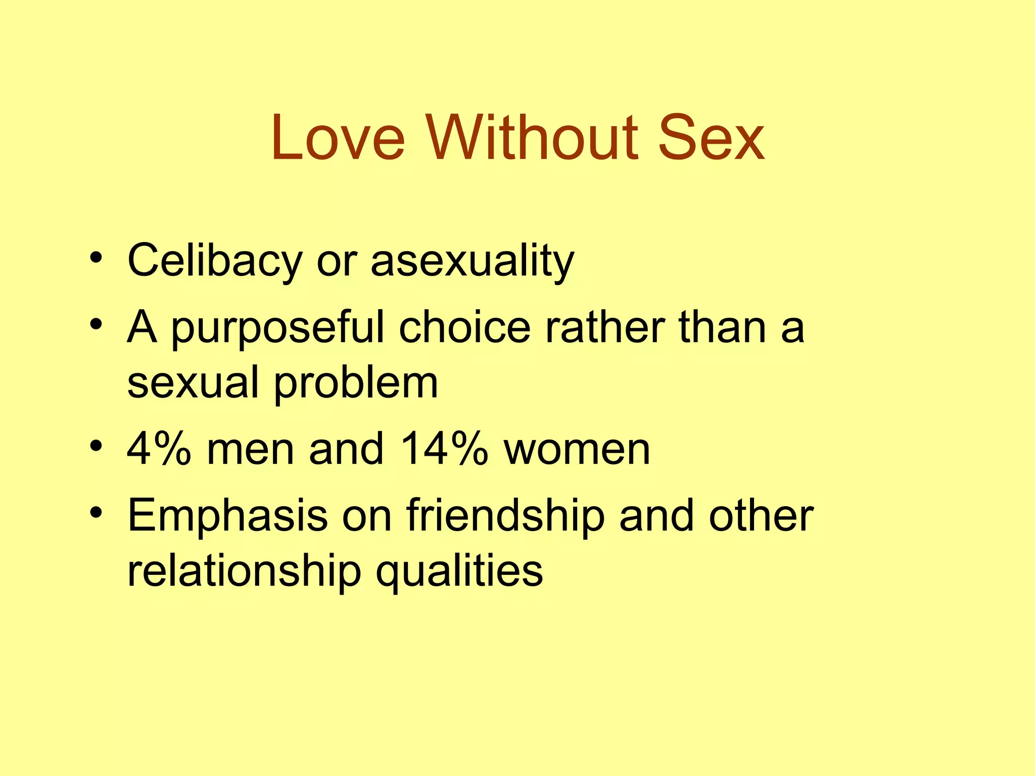 Love Without Sex Celibacy or asexuality A purposeful choice rather than a sexual problem 4% men and 14% women  Emphasis on friendship and other relationship qualities 