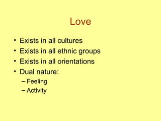 Love Exists in all cultures Exists in all ethnic groups Exists in all orientations Dual nature: Feeling  Activity 