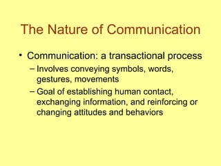 The Nature of Communication Communication: a transactional process  Involves conveying symbols, words, gestures, movements Goal of establishing human contact, exchanging information, and reinforcing or changing attitudes and behaviors  