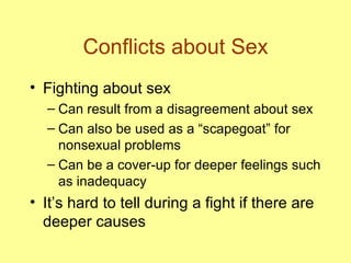 Conflicts about Sex Fighting about sex Can result from a disagreement about sex Can also be used as a “scapegoat” for nonsexual problems Can be a cover-up for deeper feelings such as inadequacy It’s hard to tell during a fight if there are deeper causes 