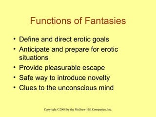 Functions of Fantasies Define and direct erotic goals Anticipate and prepare for erotic situations Provide pleasurable escape Safe way to introduce novelty Clues to the unconscious mind 