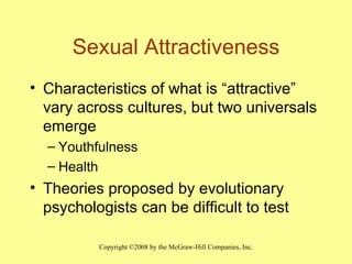 Sexual Attractiveness Characteristics of what is “attractive” vary across cultures, but two universals emerge Youthfulness Health Theories proposed by evolutionary psychologists can be difficult to test  