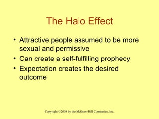 The Halo Effect Attractive people assumed to be more sexual and permissive Can create a self-fulfilling prophecy Expectation creates the desired outcome 