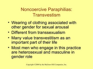 Noncoercive Paraphilias: Transvestism Wearing of clothing associated with other gender for sexual arousal Different from transsexualism  Many value transvestitism as an important part of their life Most men who engage in this practice are heterosexual and masculine in gender role 
