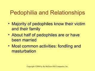 Pedophilia and Relationships Majority of pedophiles know their victim and their family About half of pedophiles are or have been married Most common activities: fondling and masturbation 