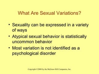 What Are Sexual Variations? Sexuality can be expressed in a variety of ways Atypical sexual behavior is statistically uncommon behavior Most variation is not identified as a psychological disorder 