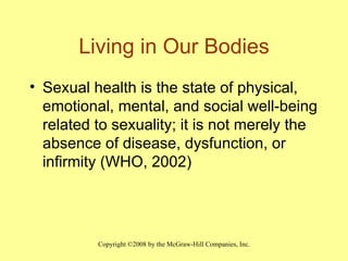 Living in Our Bodies Sexual health is the state of physical, emotional, mental, and social well-being related to sexuality; it is not merely the absence of disease, dysfunction, or infirmity (WHO, 2002) 