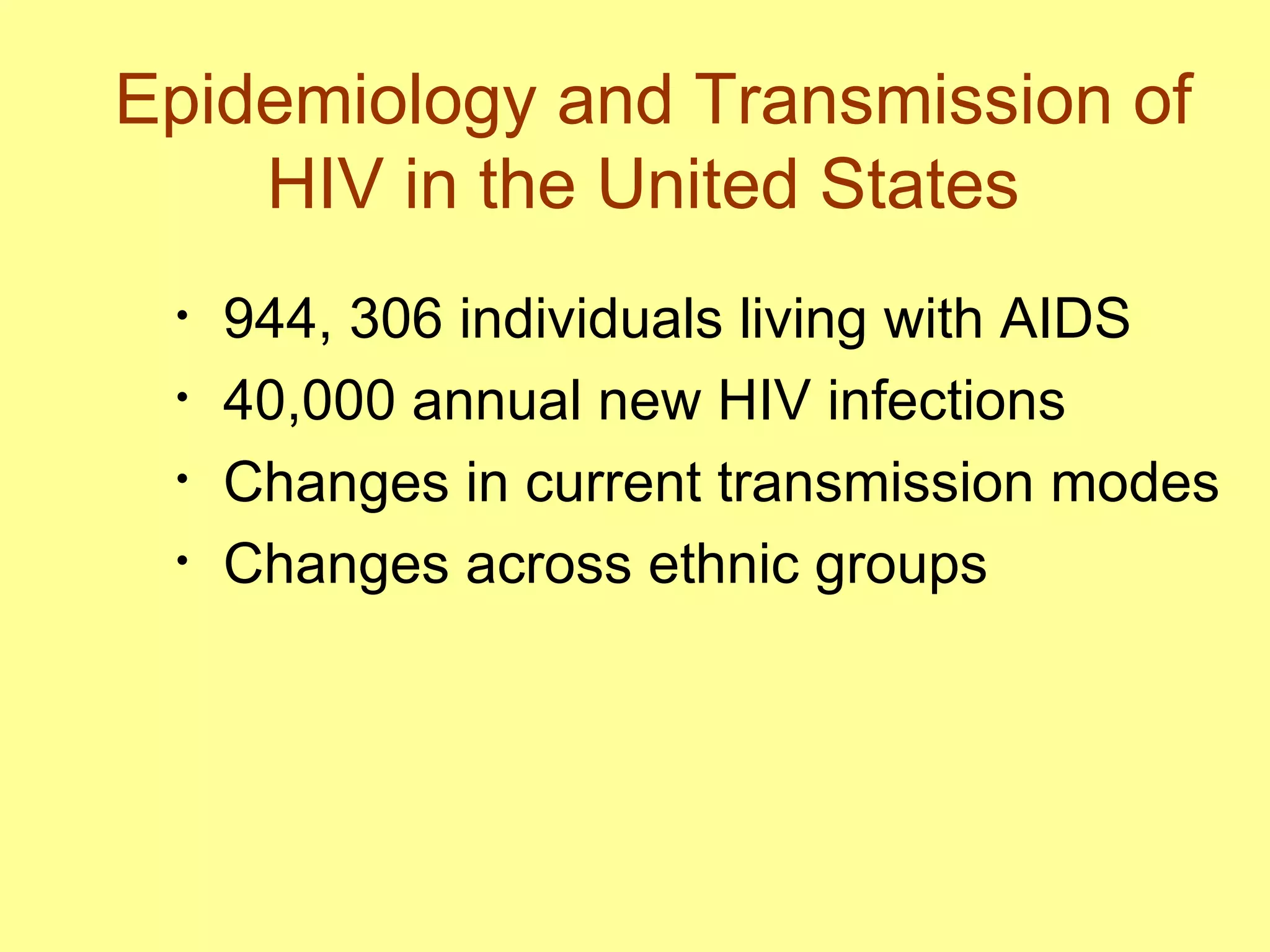 Epidemiology and Transmission of HIV in the United States  944, 306 individuals living with AIDS 40,000 annual new HIV infections  Changes in current transmission modes  Changes across ethnic groups  