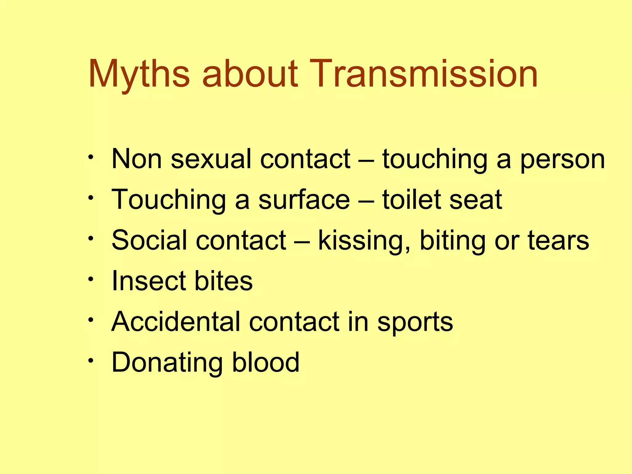 Myths about Transmission Non sexual contact – touching a person Touching a surface – toilet seat Social contact – kissing, biting or tears  Insect bites Accidental contact in sports Donating blood 