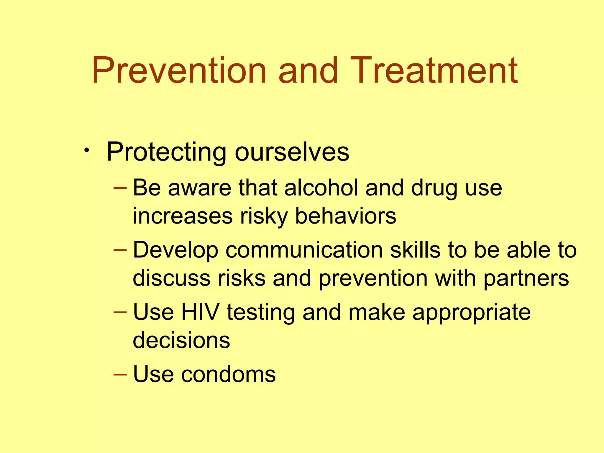 Prevention and Treatment Protecting ourselves Be aware that alcohol and drug use increases risky behaviors Develop communication skills to be able to discuss risks and prevention with partners Use HIV testing and make appropriate decisions  Use condoms 