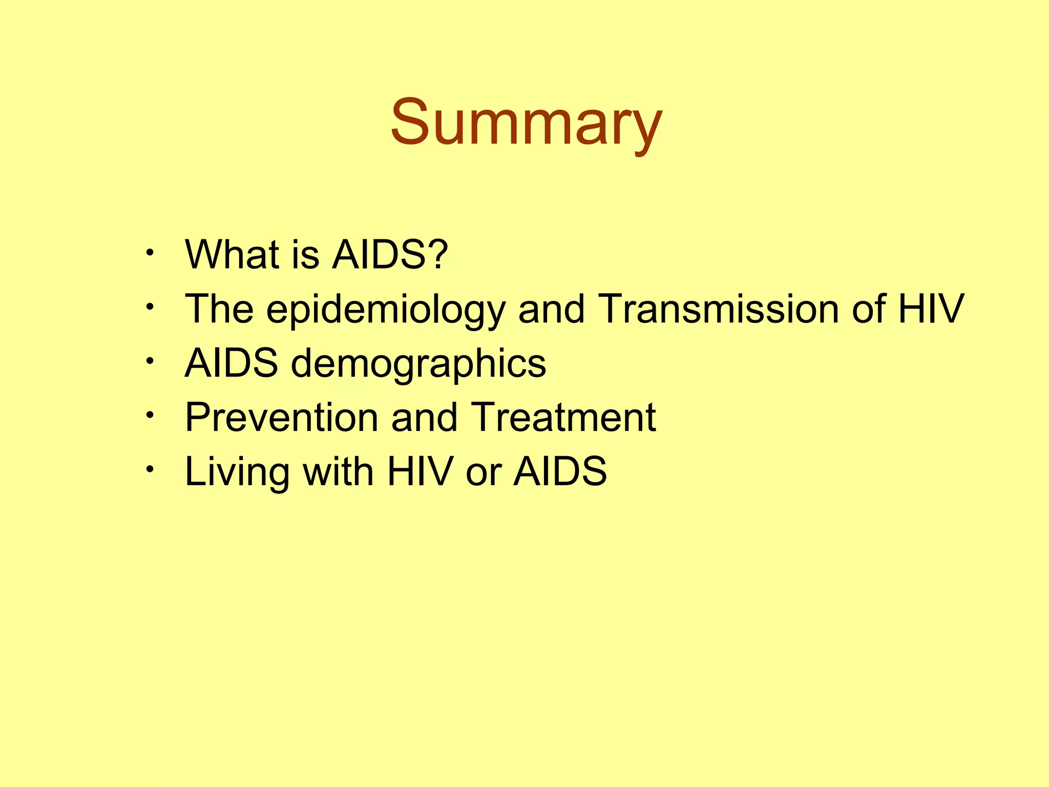 Summary What is AIDS? The epidemiology and Transmission of HIV AIDS demographics Prevention and Treatment  Living with HIV or AIDS 
