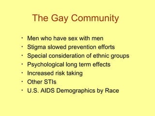 The Gay Community  Men who have sex with men  Stigma slowed prevention efforts Special consideration of ethnic groups  Psychological long term effects  Increased risk taking Other STIs  U.S. AIDS Demographics by Race 