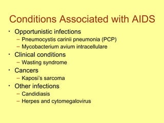 Conditions Associated with AIDS Opportunistic infections Pneumocystis carinii pneumonia (PCP) Mycobacterium avium intracellulare Clinical conditions Wasting syndrome Cancers  Kaposi’s sarcoma Other infections Candidiasis Herpes and cytomegalovirus  