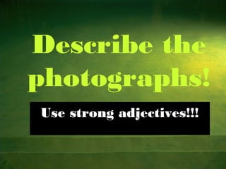 Describe the
photographs!
Use strong adjectives!!!

 