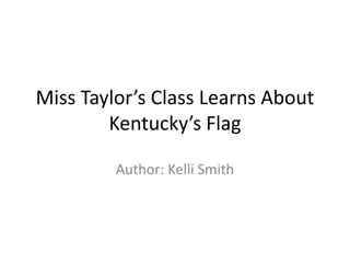 Miss Taylor’s Class Learns About
        Kentucky’s Flag

         Author: Kelli Smith
 