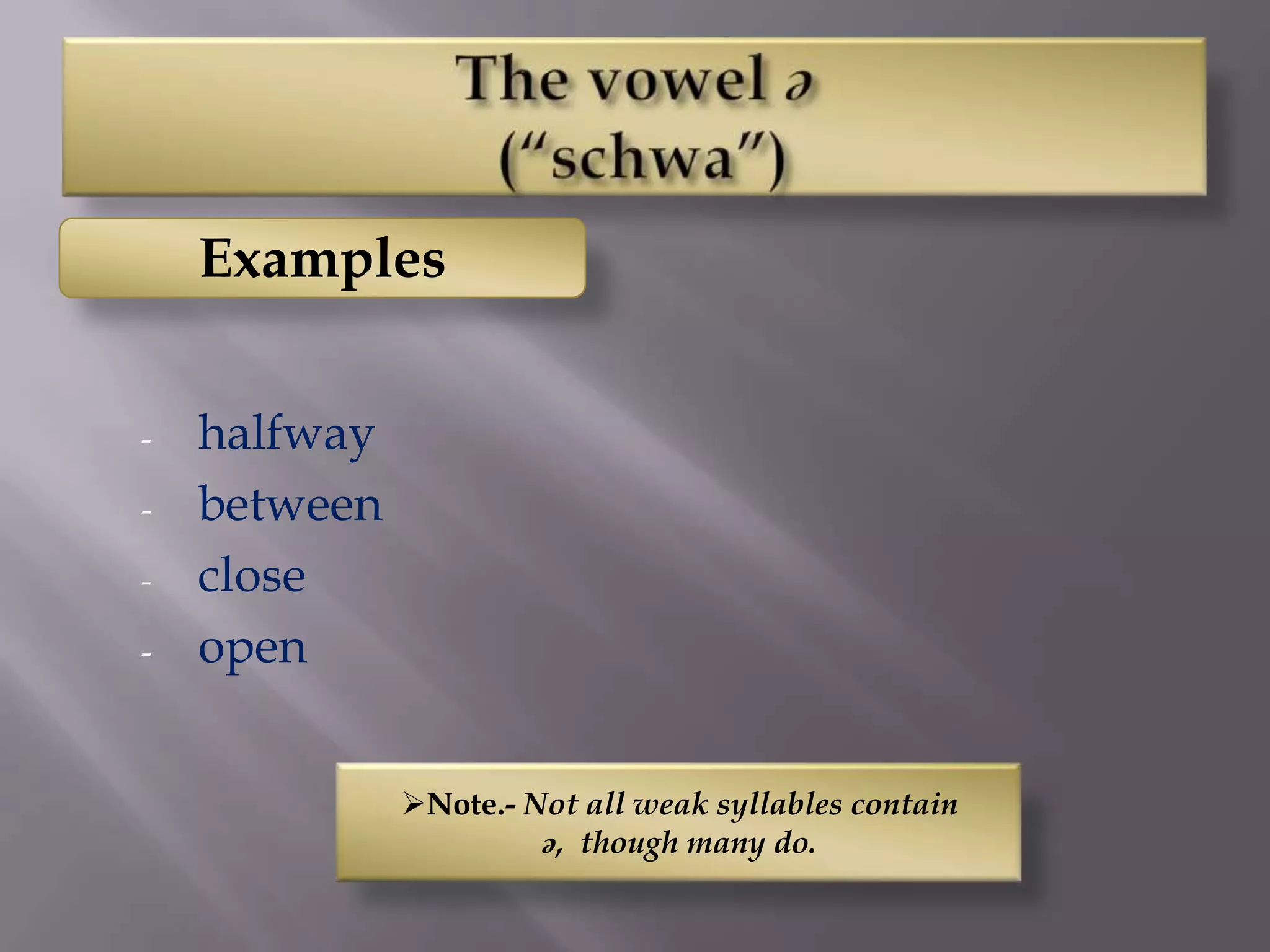 Examples


-   halfway
-   between
-   close
-   open


              Note.- Not all weak syllables contain
                       ə, though many do.
 