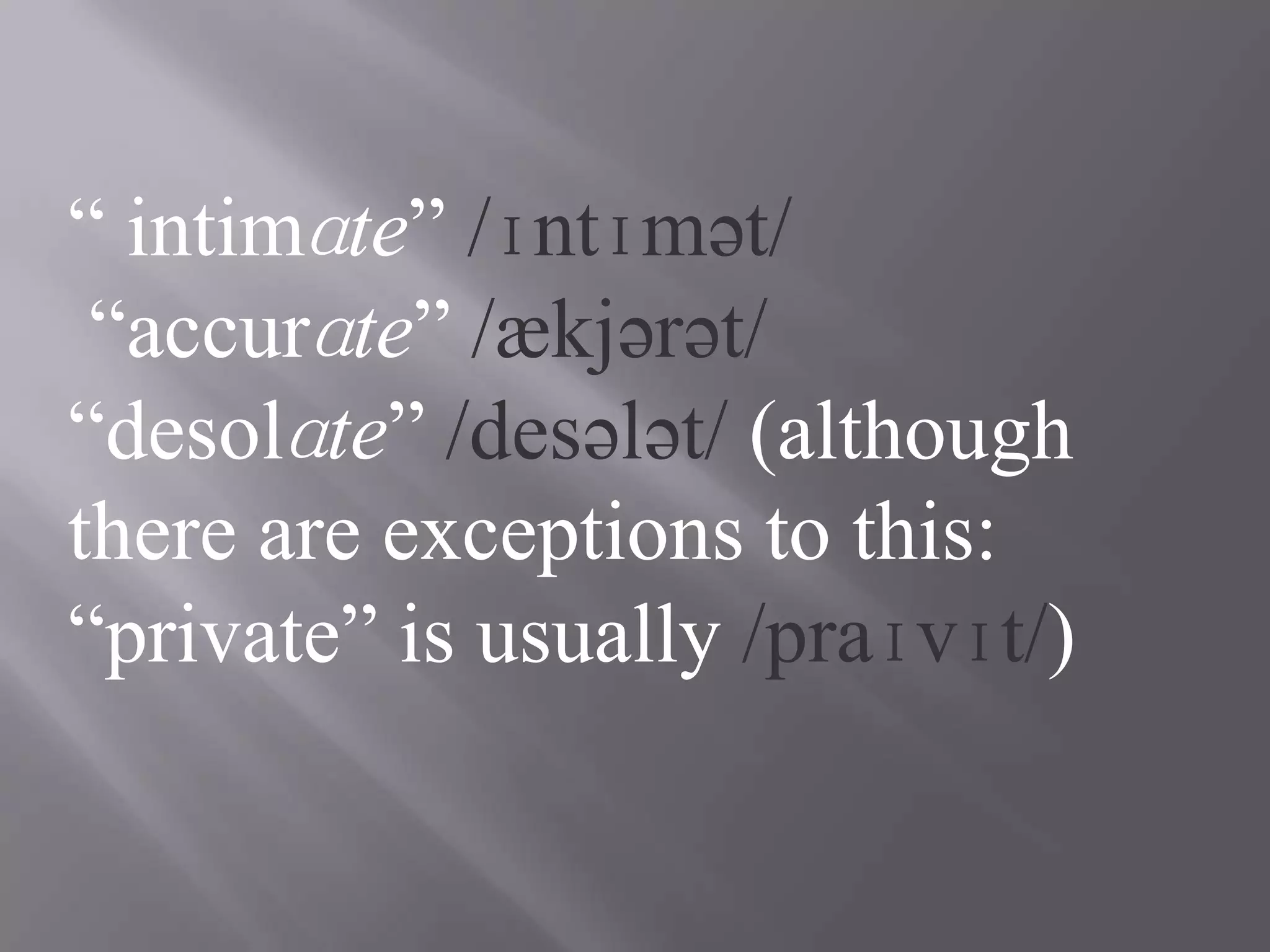 “ intimɑte” /ɪntɪmət/
 “accurɑte” /ækjərət/
“desolɑte” /desələt/ (although
there are exceptions to this:
“private” is usually /praɪvɪt/)
 