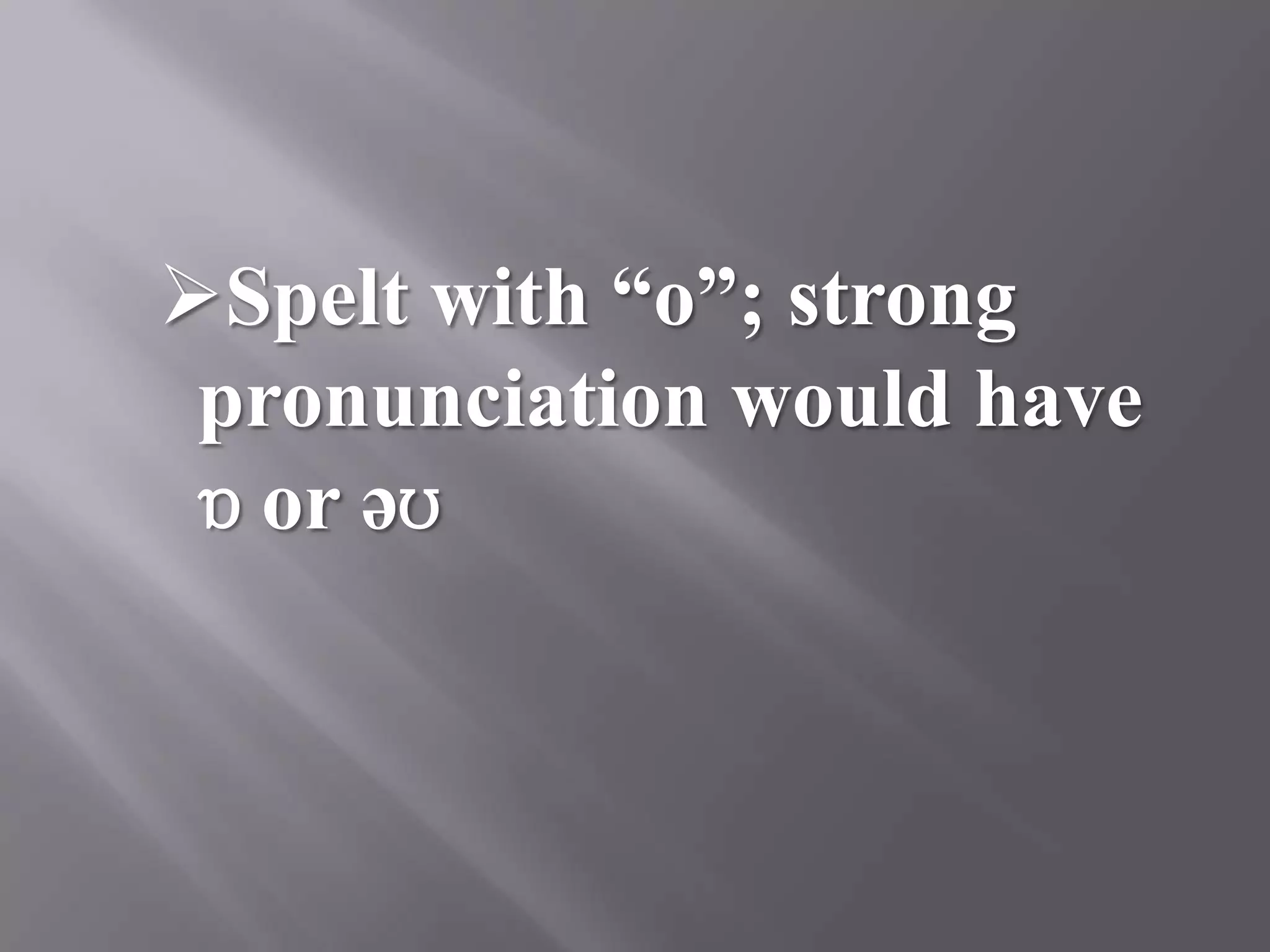 Spelt with “o”; strong
 pronunciation would have
 ɒ or əʊ
 