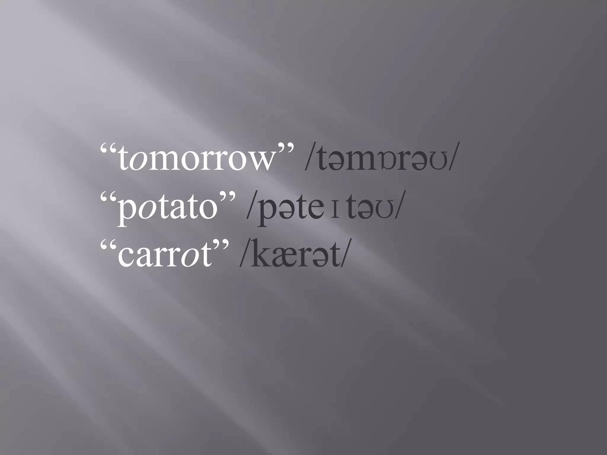 “tomorrow” /təmɒrəʊ/
“potato” /pəteɪtəʊ/
“carrot” /kærət/
 