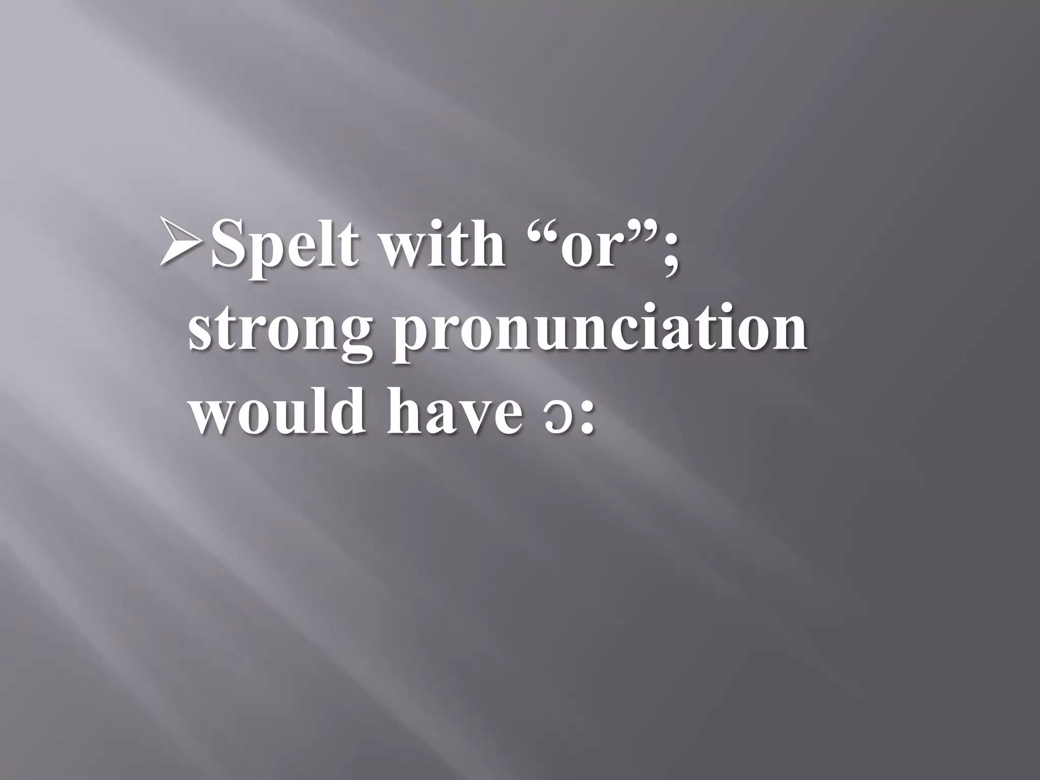 Spelt with “or”;
 strong pronunciation
 would have ɔ:
 
