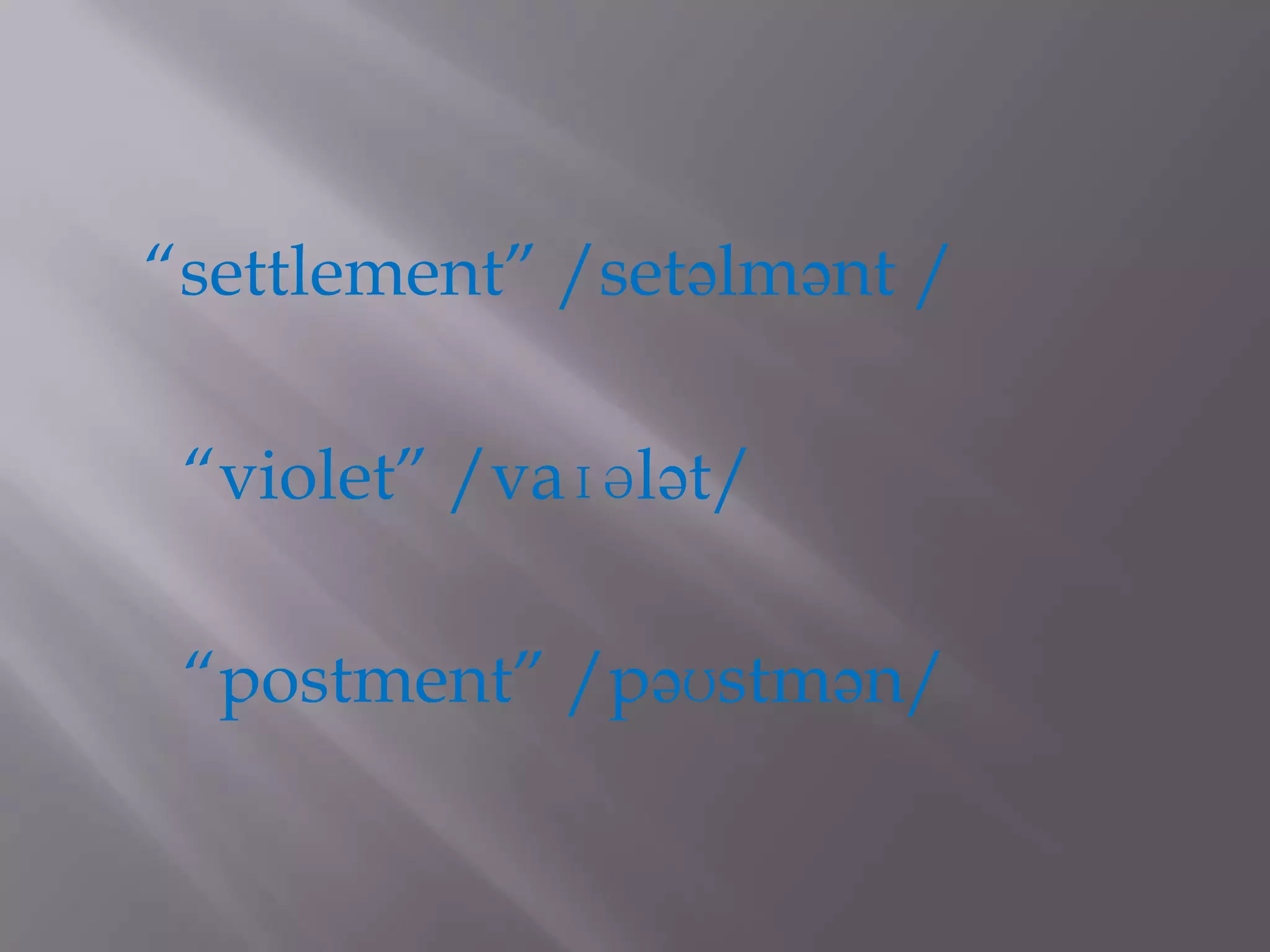 “settlement” /setəlmənt /

 “violet” /vaɪələt/

 “postment” /pəʊstmən/
 