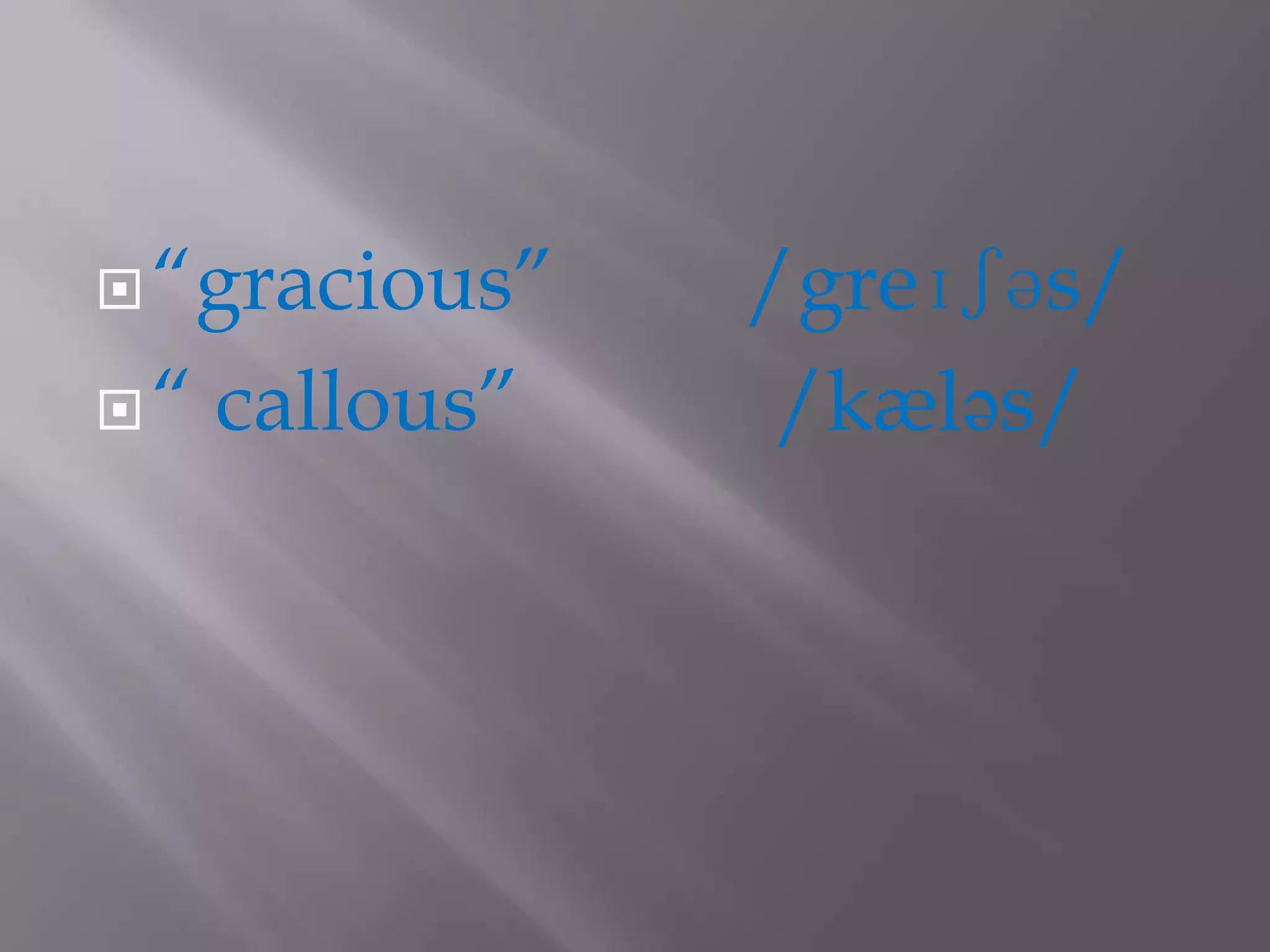  “gracious”    /greɪʃəs/
“   callous”    /kæləs/
 