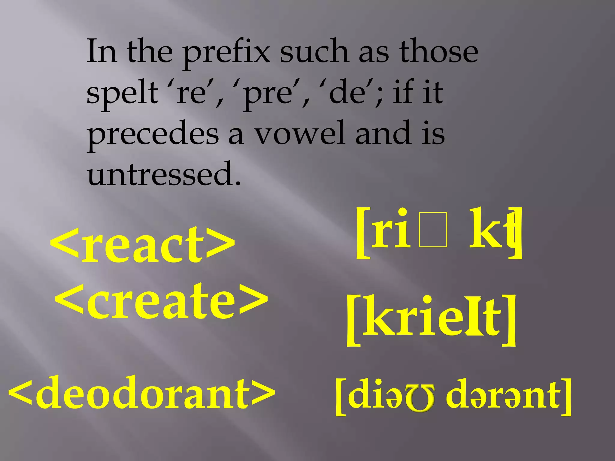 In the prefix such as those
   spelt „re‟, „pre‟, „de‟; if it
   precedes a vowel and is
   untressed.

 <react>               [riᴂkt
                            ]
 <create>             [krieit]
<deodorant>          [diə     dərənt]
 