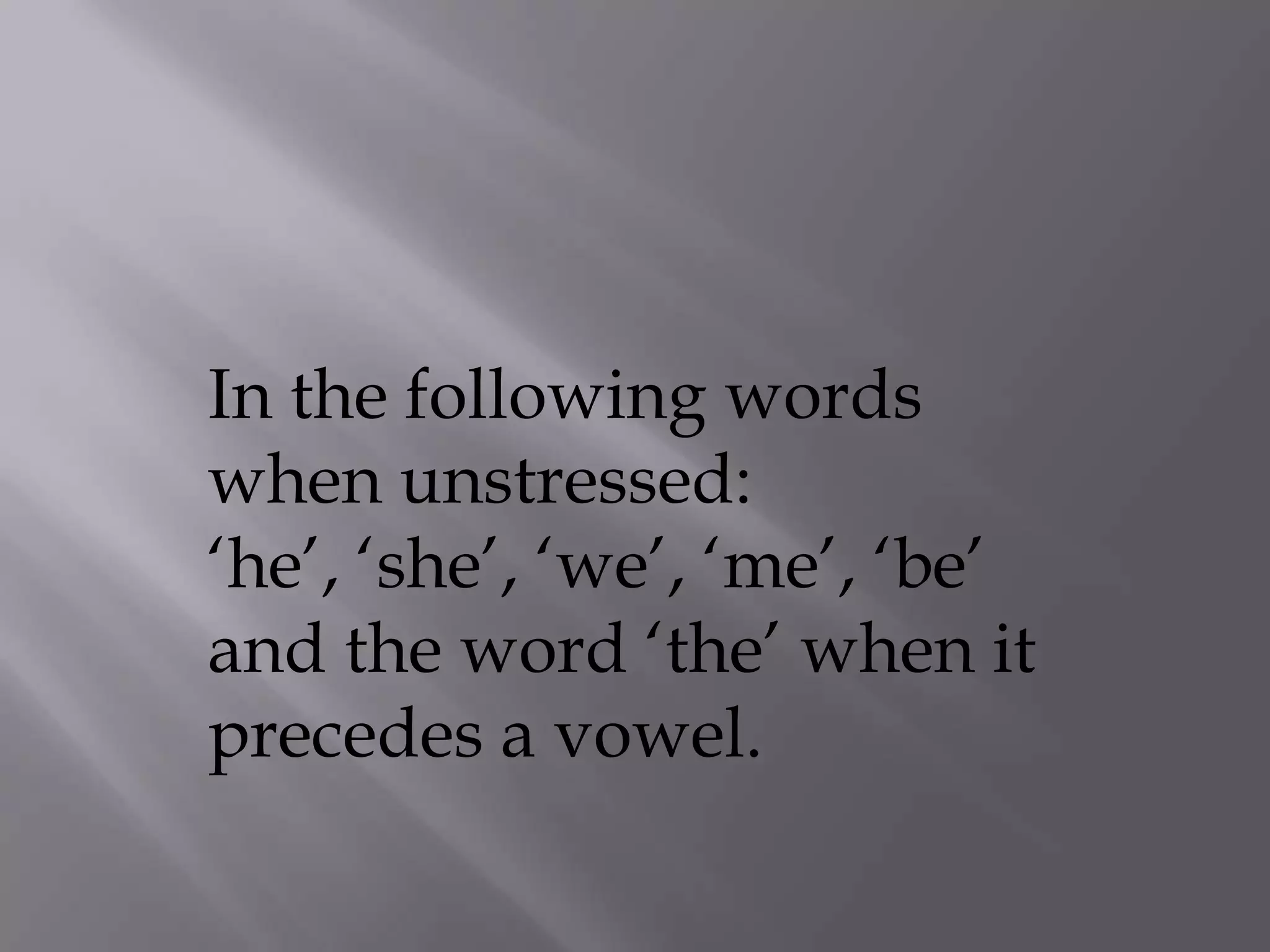 In the following words
when unstressed:
„he‟, „she‟, „we‟, „me‟, „be‟
and the word „the‟ when it
precedes a vowel.
 
